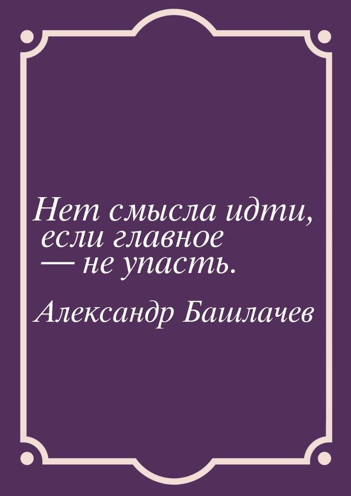 Нет смысла идти, если главное  не упасть.