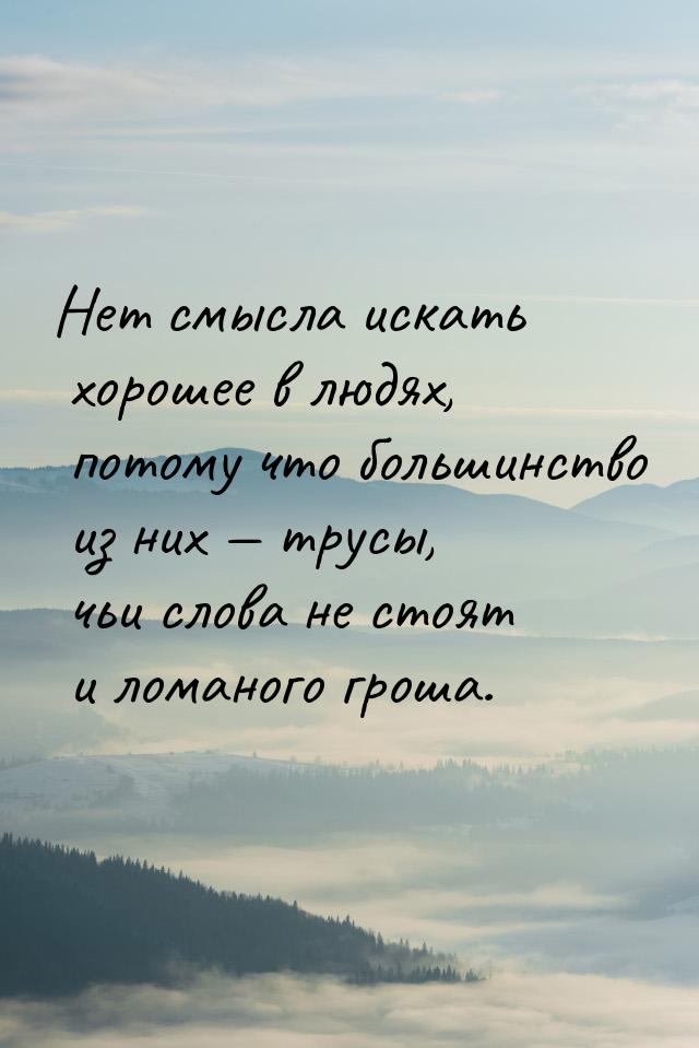 Нет смысла искать хорошее в людях, потому что большинство из них  трусы, чьи слова 