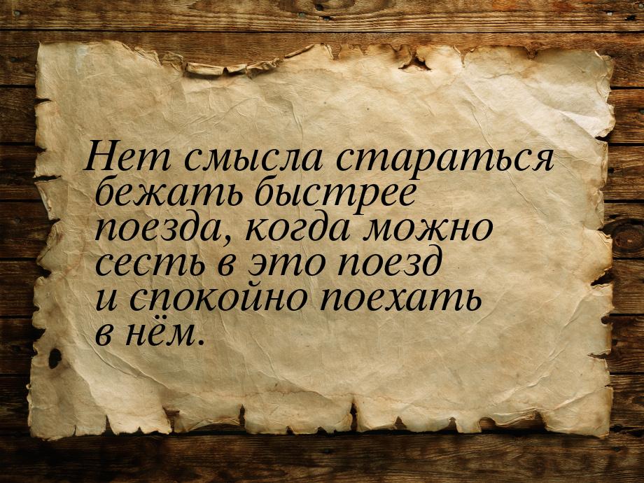 Нет смысла стараться бежать быстрее поезда, когда можно сесть в это поезд и спокойно поеха