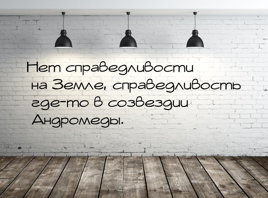 Нет справедливости на Земле, справедливость где-то в созвездии Андромеды.