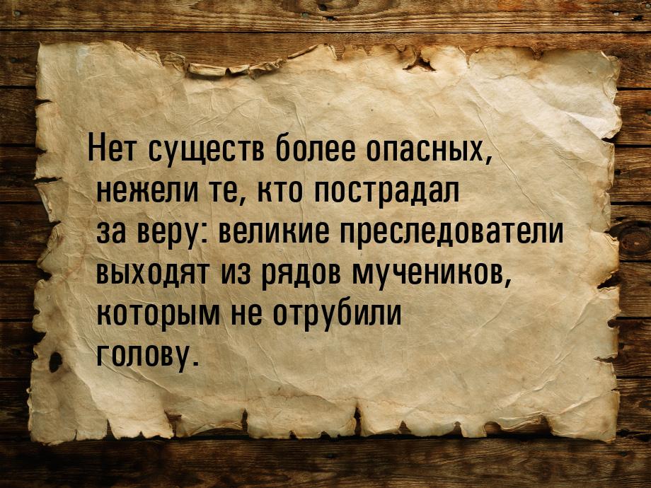 Нет существ более опасных, нежели те, кто пострадал за веру: великие преследователи выходя