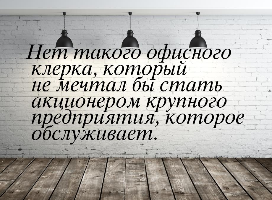 Нет такого офисного клерка, который не мечтал бы стать акционером крупного предприятия, ко