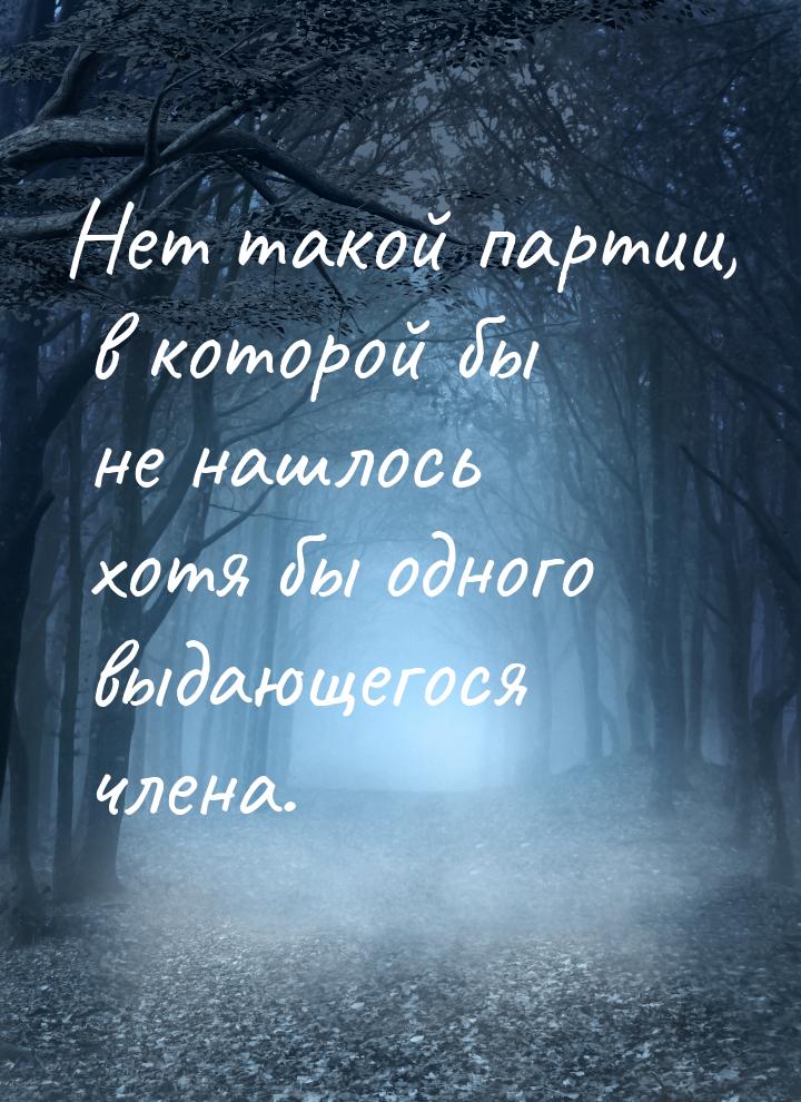 Нет такой партии, в которой бы не нашлось хотя бы одного выдающегося члена.