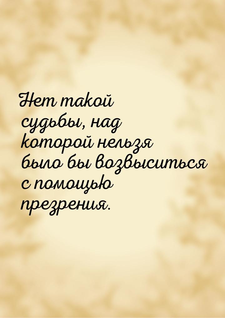 Нет такой судьбы, над которой нельзя было бы возвыситься с помощью презрения.