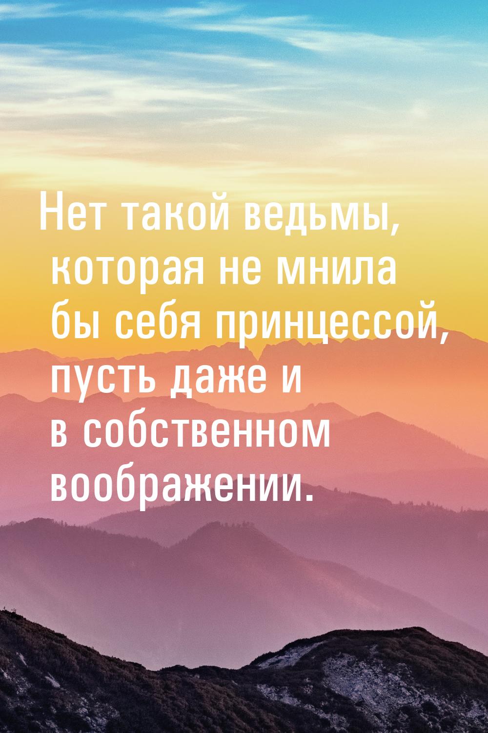 Нет такой ведьмы, которая не мнила бы себя принцессой, пусть даже и в собственном воображе