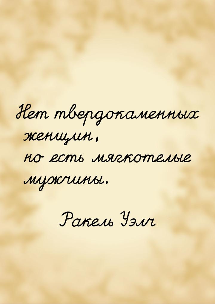 Нет твердокаменных женщин, но есть мягкотелые мужчины.