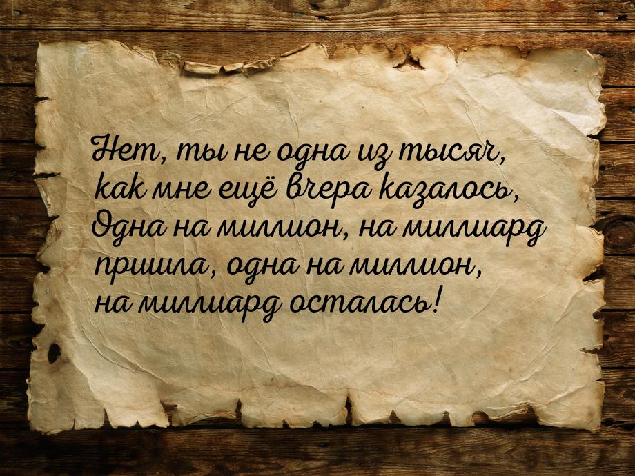 Нет, ты не одна из тысяч, как мне ещё вчера казалось, Одна на миллион, на миллиард пришла,