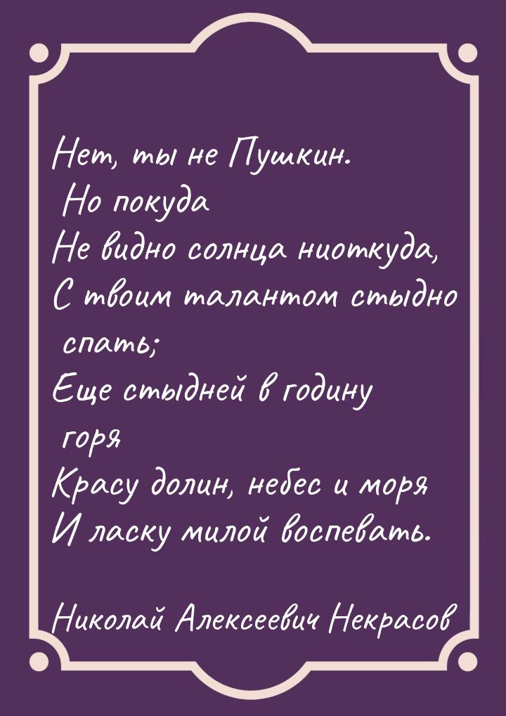 Нет, ты не Пушкин. Но покуда Не видно солнца ниоткуда, С твоим талантом стыдно спать; Еще 