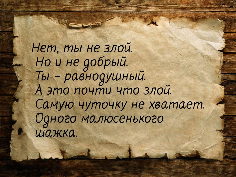 Нет, ты не злой. Но и не добрый. Ты – равнодушный. А это почти что злой. Самую чуточку не 