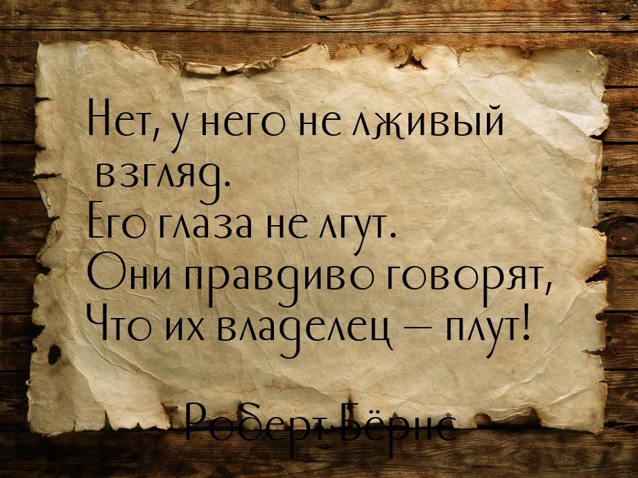 Нет, у него не лживый взгляд. Его глаза не лгут. Они правдиво говорят, Что их владелец — п