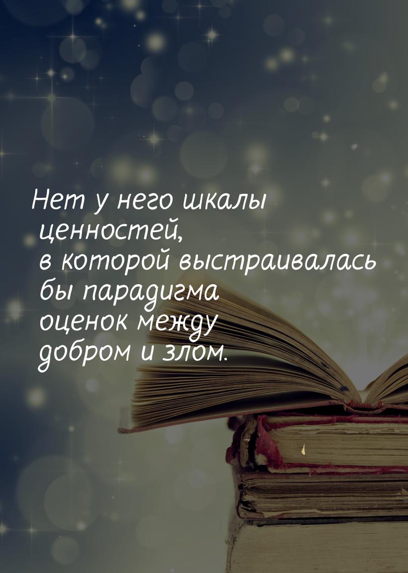 Нет у него шкалы ценностей, в которой выстраивалась бы парадигма оценок между добром и зло