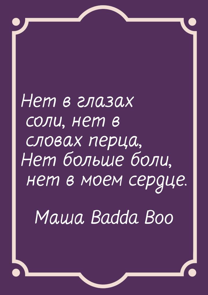 Нет в глазах соли, нет в словах перца, Нет больше боли, нет в моем сердце.