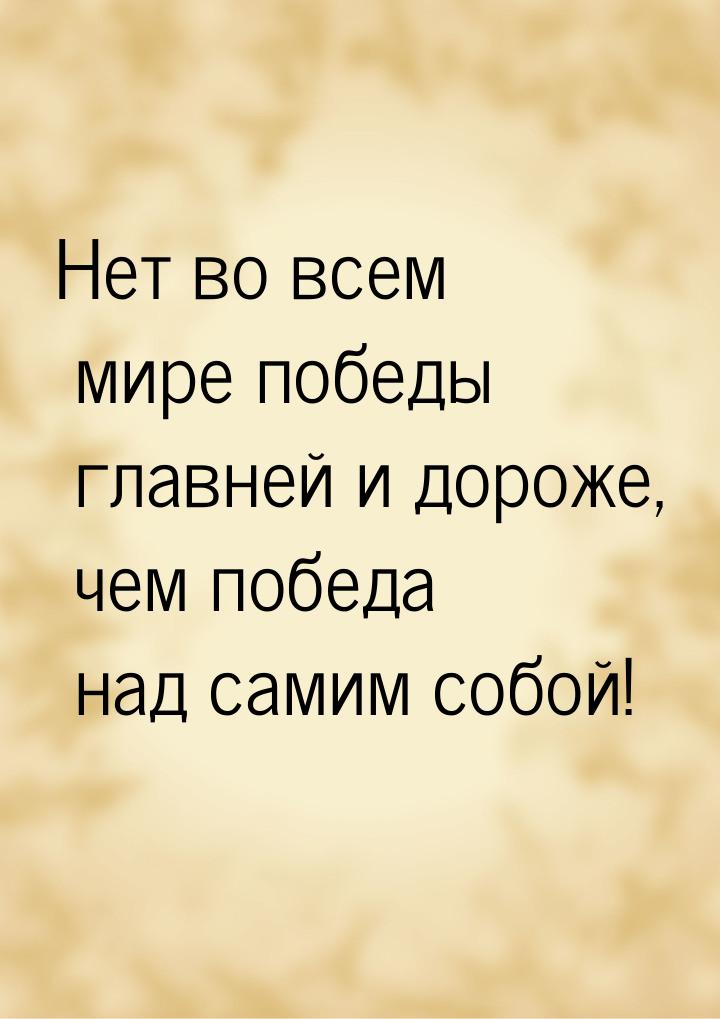 Нет во всем мире победы главней и дороже, чем победа над самим собой!