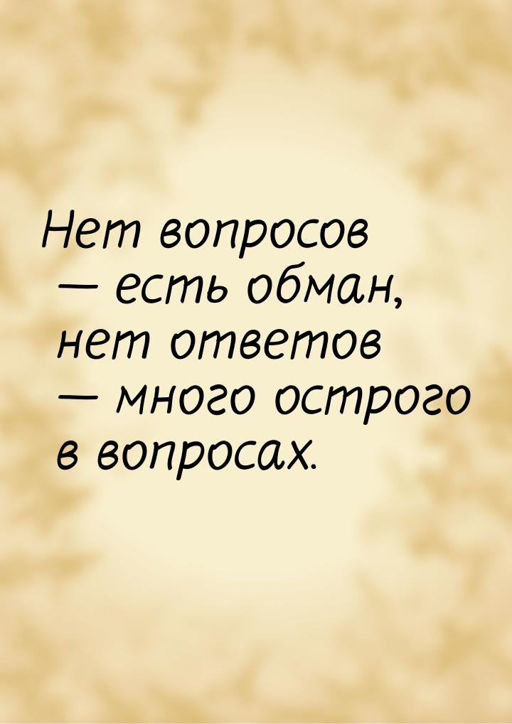 Нет вопросов  есть обман, нет ответов  много острого в вопросах.