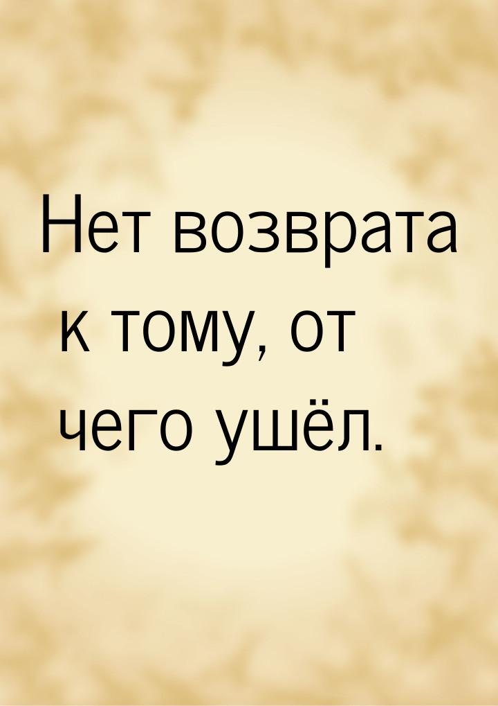 Нет возврата к тому, от чего ушёл.