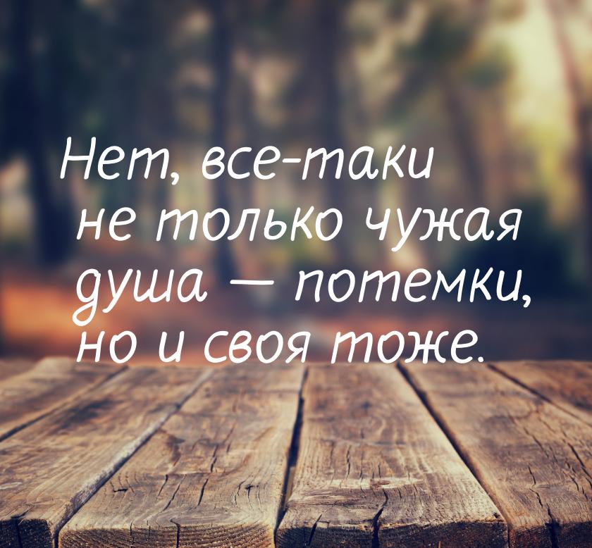 Нет, все-таки не только чужая душа  потемки, но и своя тоже.