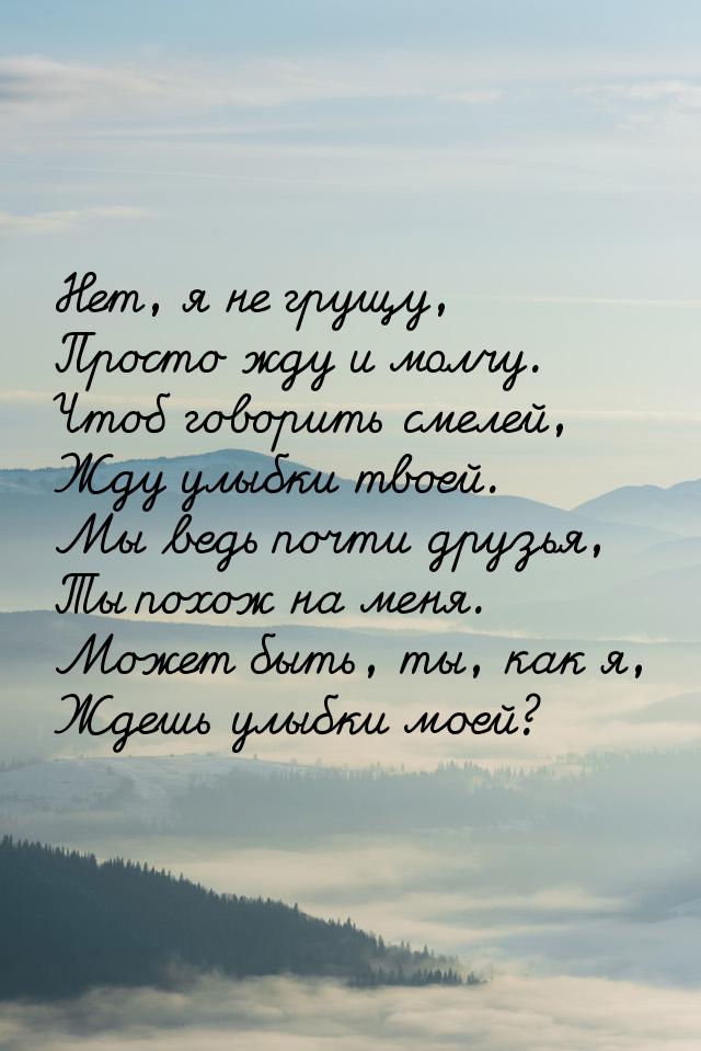 Нет, я не грущу, Просто жду и молчу. Чтоб говорить смелей, Жду улыбки твоей. Мы ведь почти