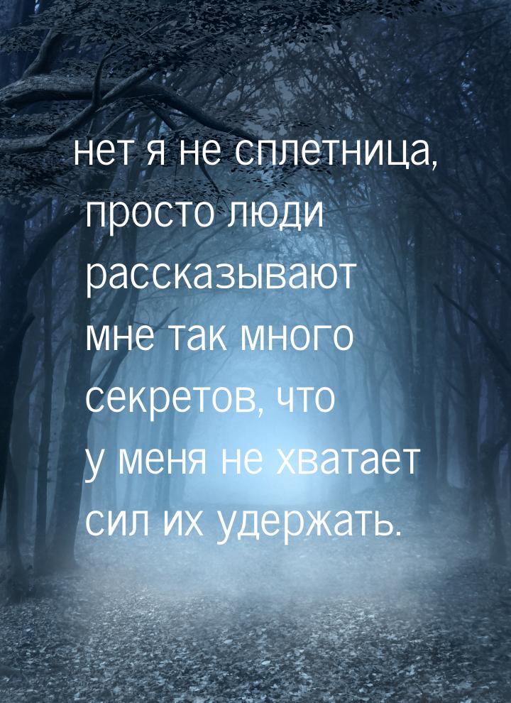 нет я не сплетница, просто люди рассказывают мне так много секретов, что у меня не хватает