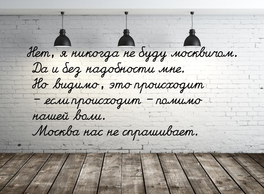 Нет, я никогда не буду москвичом. Да и без надобности мне. Но видимо, это происходит – есл