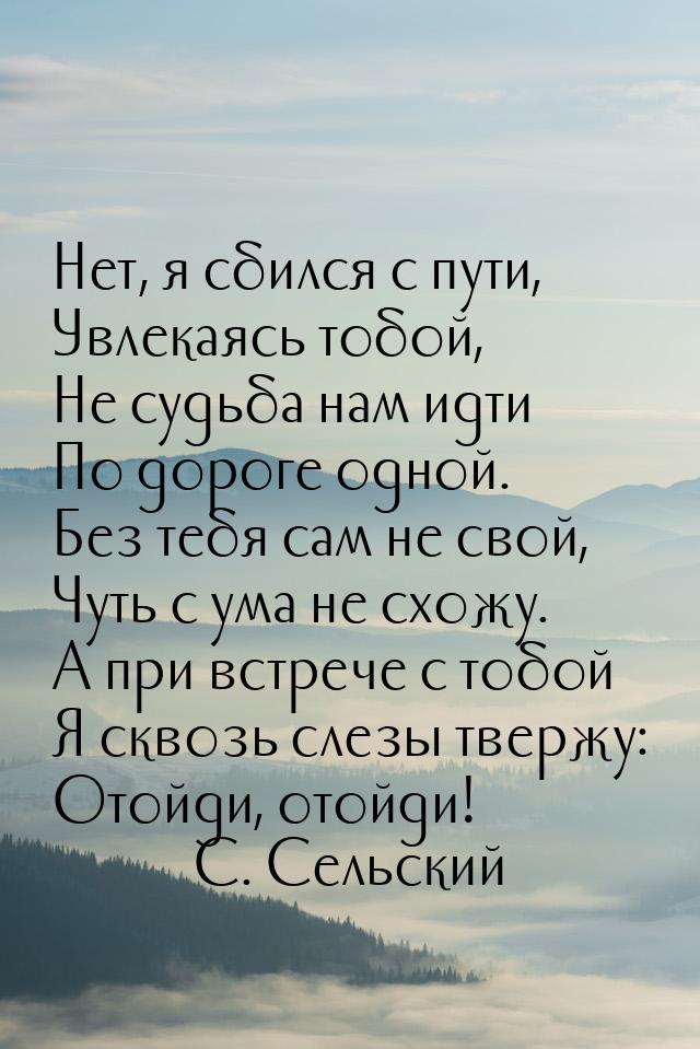 Нет, я сбился с пути, Увлекаясь тобой, Не судьба нам идти По дороге одной. Без тебя сам не