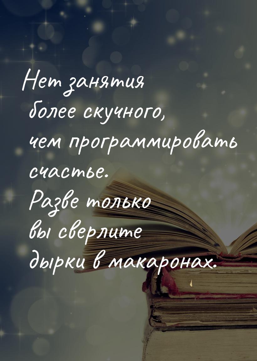 Нет занятия более скучного, чем программировать счастье. Разве только вы сверлите дырки в 