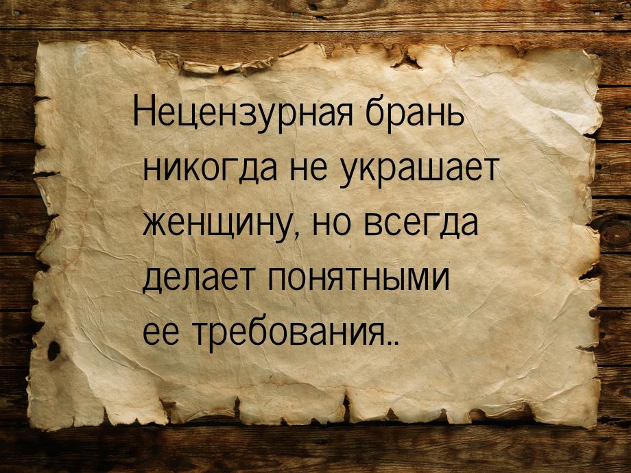 Нецензурная брань никогда не украшает женщину, но всегда делает понятными ее требования..