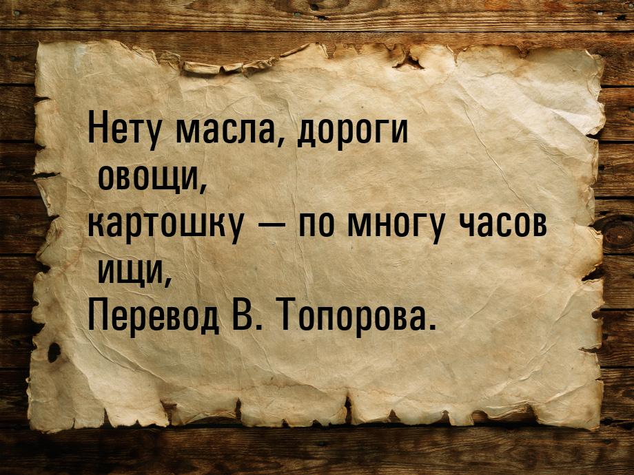 Нету масла, дороги овощи, картошку  по многу часов ищи, Перевод В. Топорова.