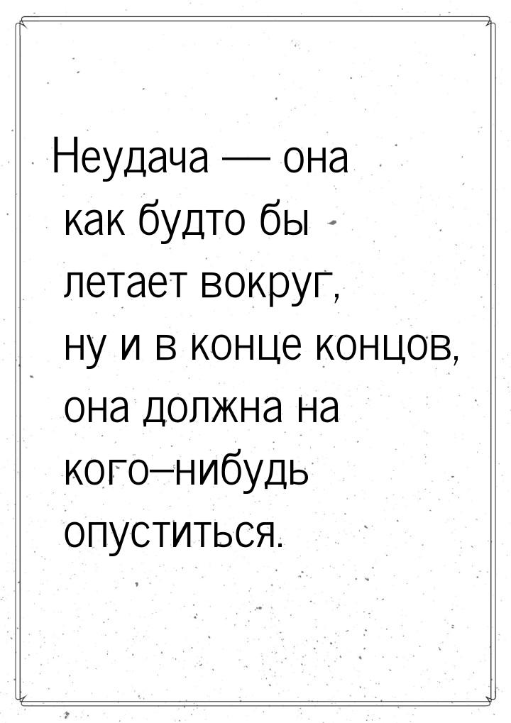 Неудача — она как будто бы летает вокруг, ну и в конце концов, она должна на кого–нибудь о