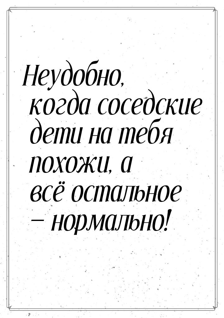 Неудобно, когда соседские дети на тебя похожи, а всё остальное  нормально!