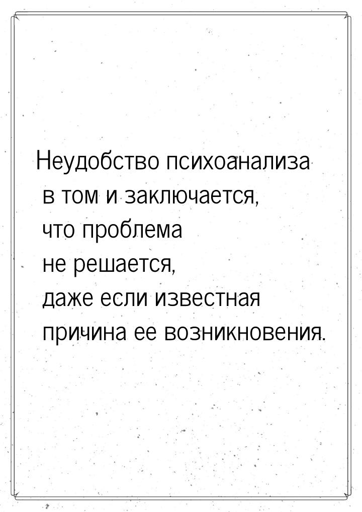 Неудобство психоанализа в том и заключается, что проблема не решается, даже если известная