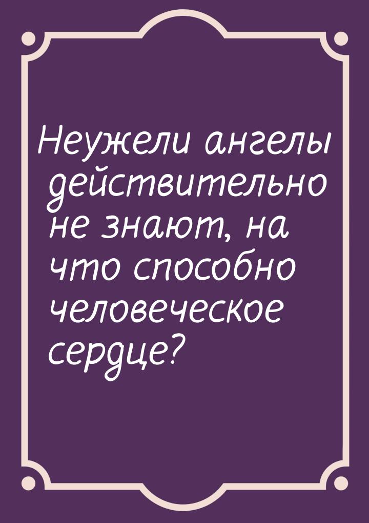 Неужели ангелы действительно не знают, на что способно человеческое сердце?