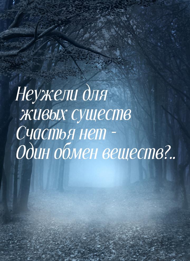 Неужели для живых существ Счастья нет - Один обмен веществ?..