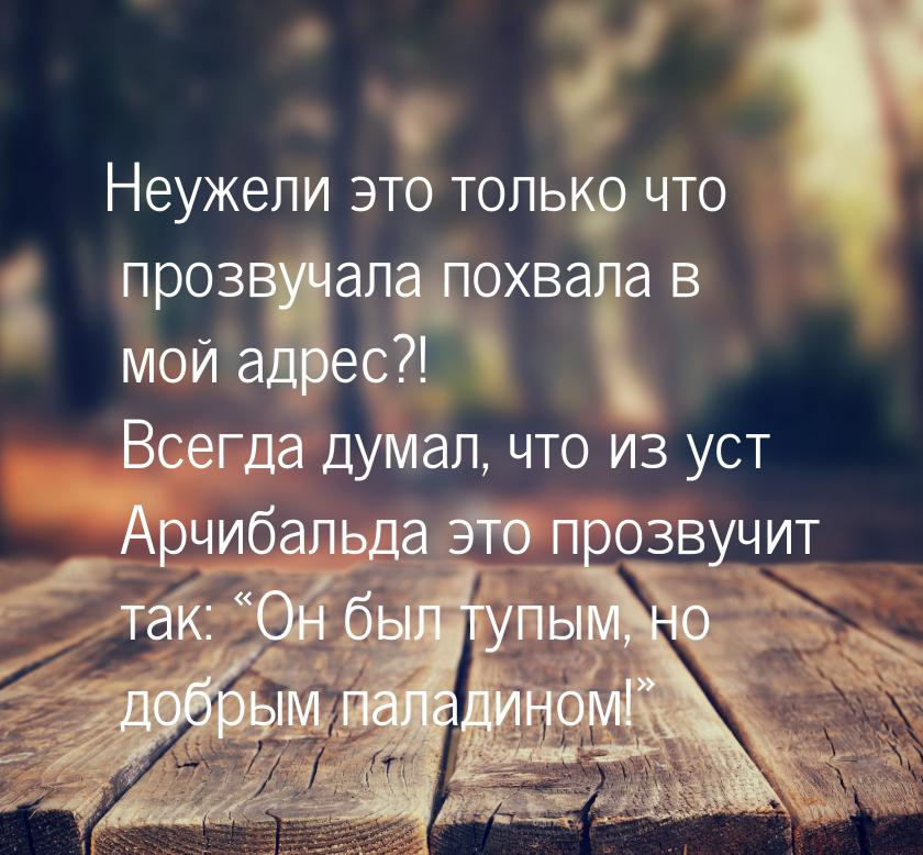 Неужели это только что прозвучала похвала в мой адрес?! Всегда думал, что из уст Арчибальд