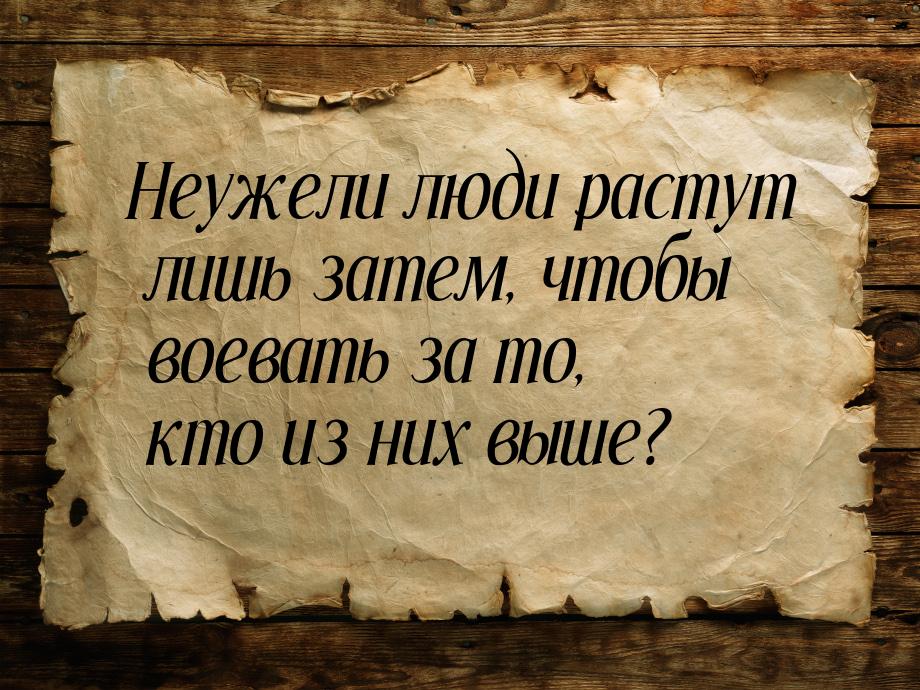 Неужели люди растут лишь затем, чтобы воевать за то, кто из них выше?