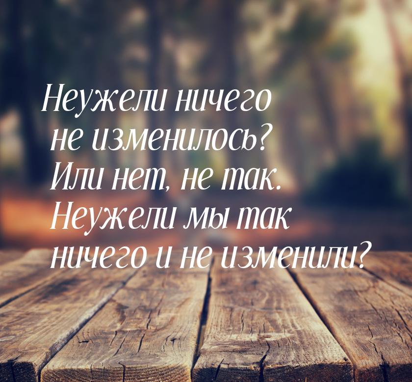 Неужели ничего не изменилось? Или нет, не так. Неужели мы так ничего и не изменили?