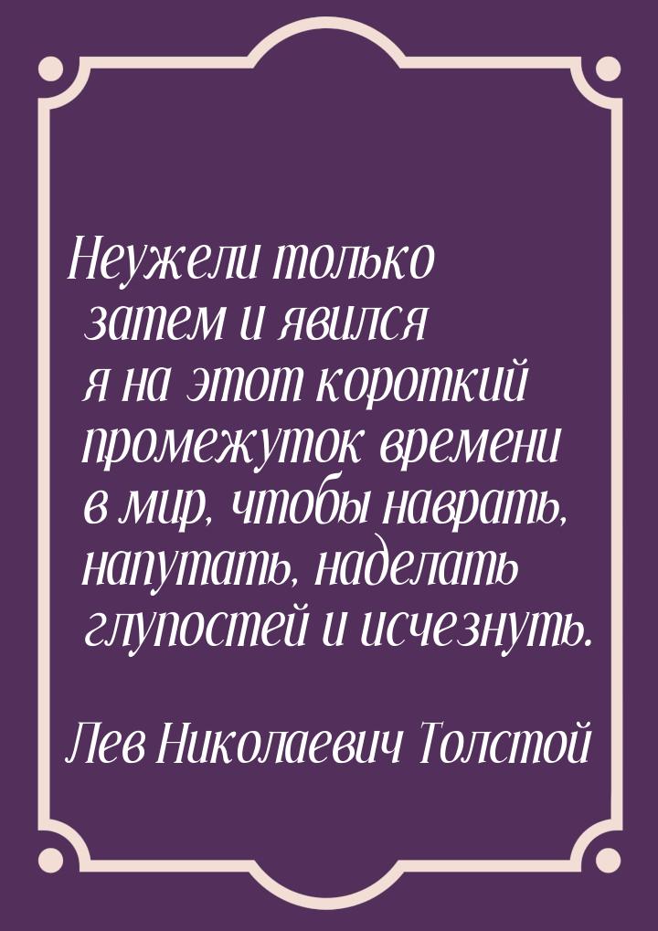 Неужели только затем и явился я на этот короткий промежуток времени в мир, чтобы наврать, 