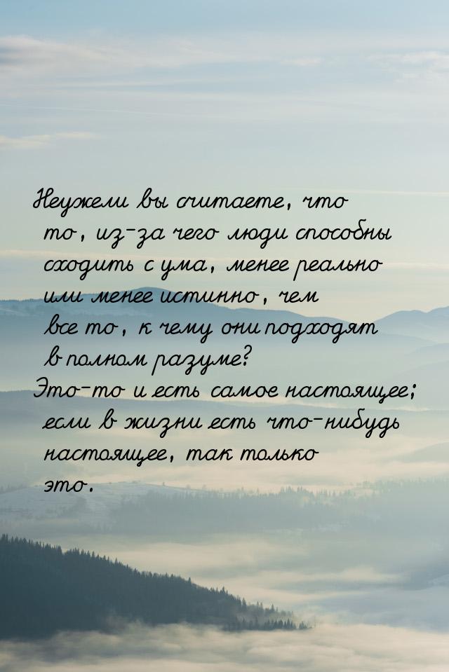 Неужели вы считаете, что то, из-за чего люди способны сходить с ума, менее реально или мен