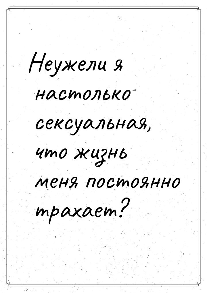 Неужели я настолько сексуальная, что жизнь меня постоянно трахает?