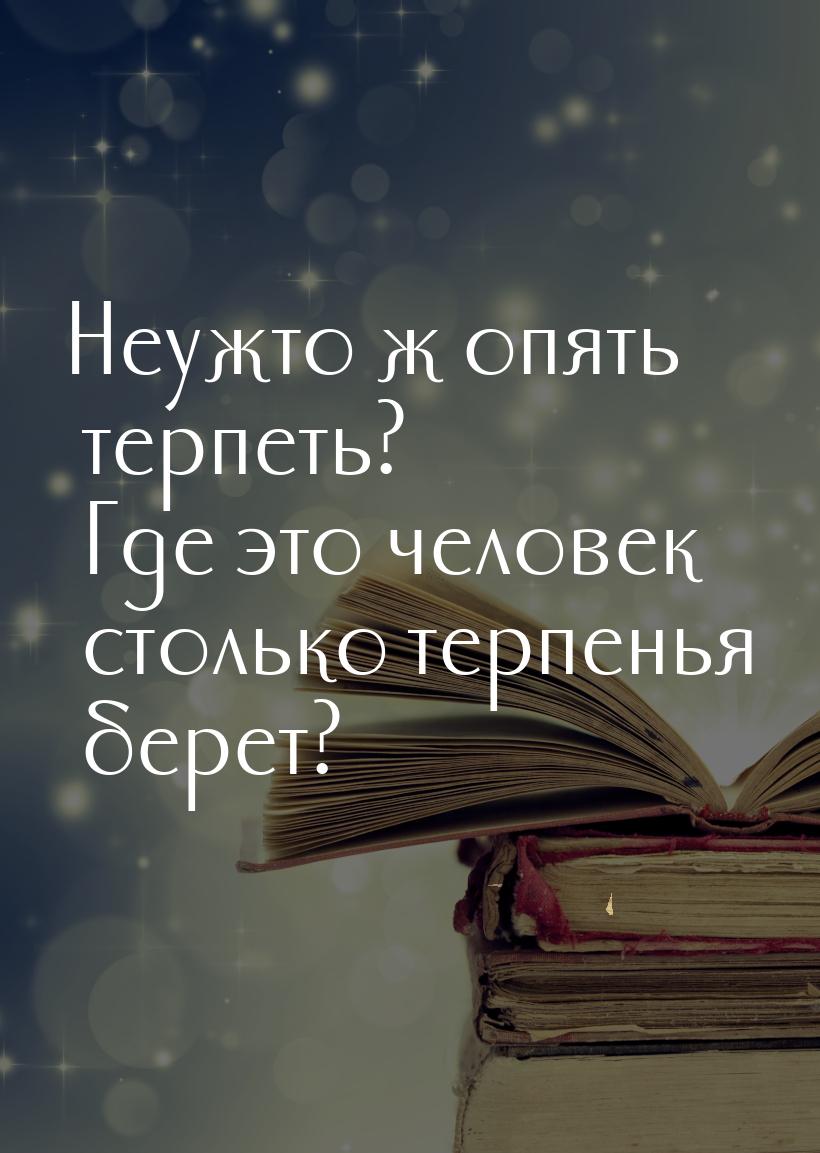 Неужто ж опять терпеть? Где это человек столько терпенья берет?