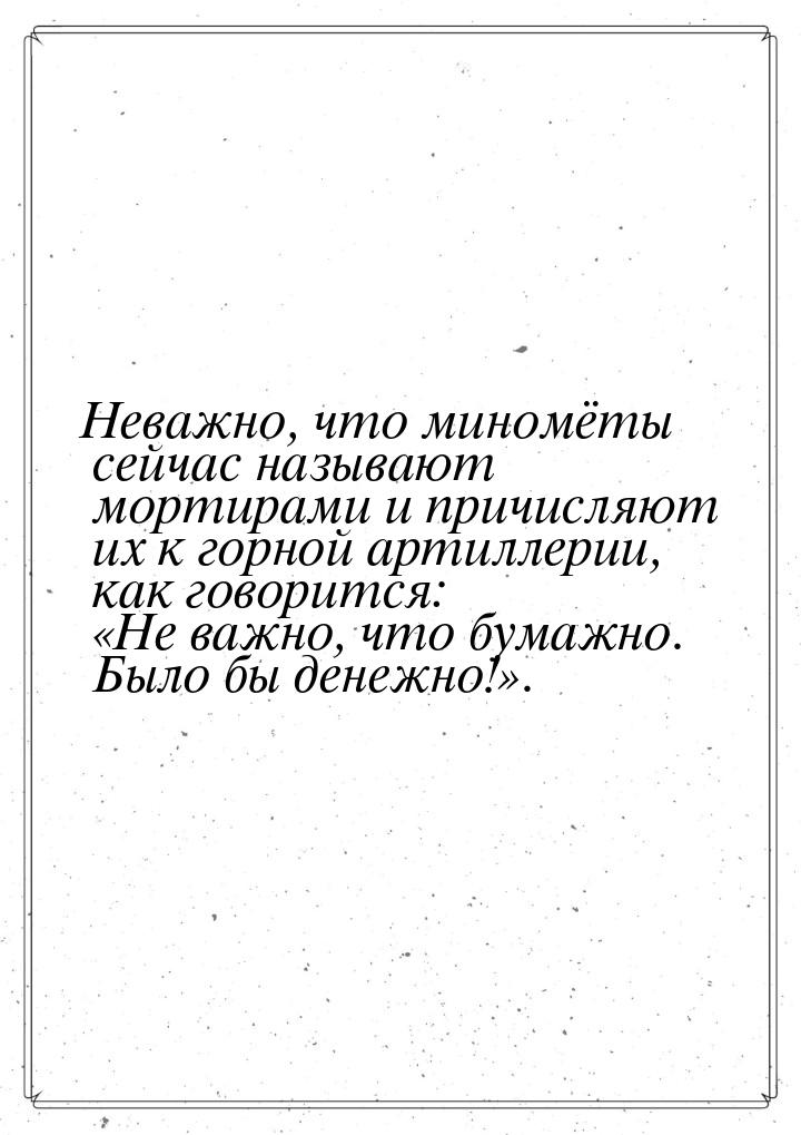 Неважно,  что миномёты  сейчас называют мортирами и причисляют их к горной артиллерии,  ка