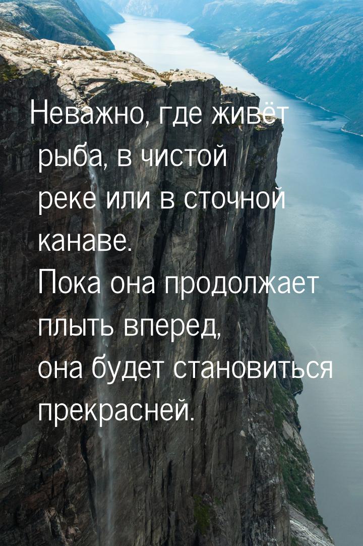 Неважно, где живёт рыба, в чистой реке или в сточной канаве. Пока она продолжает плыть впе