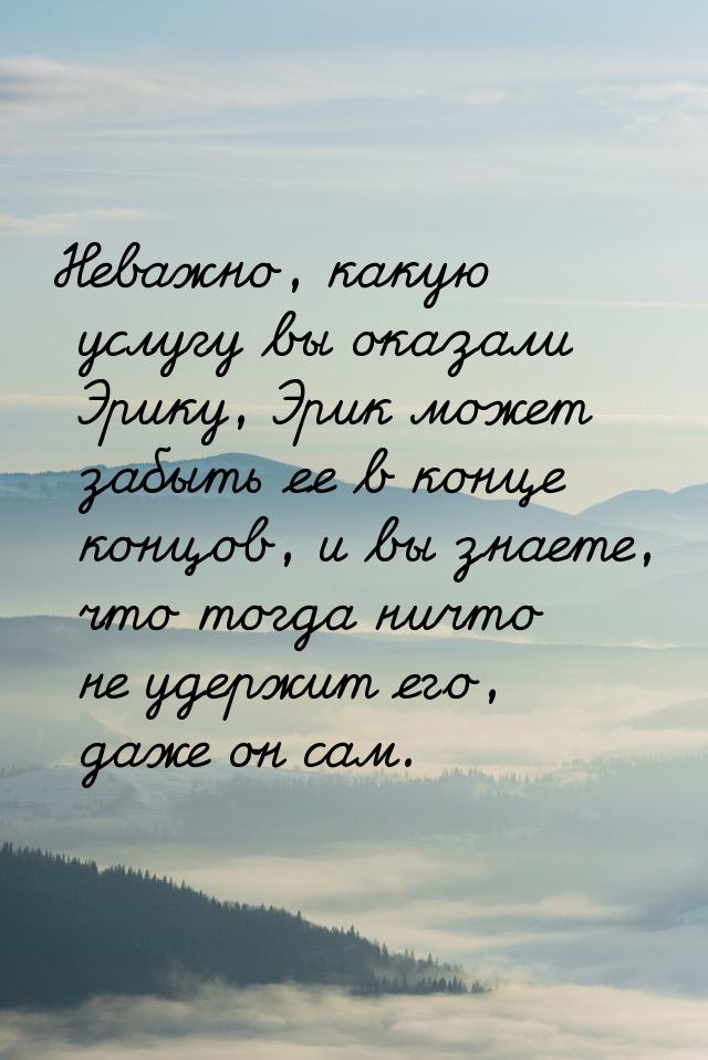 Неважно, какую услугу вы оказали Эрику, Эрик может забыть ее в конце концов, и вы знаете, 