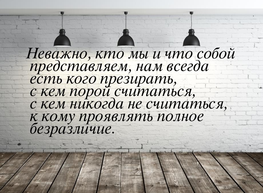 Неважно, кто мы и что собой представляем, нам всегда есть кого презирать, с кем порой счит