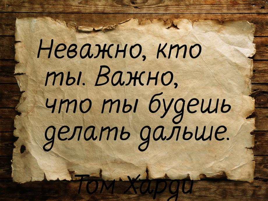 Неважно, кто ты. Важно, что ты будешь делать дальше.