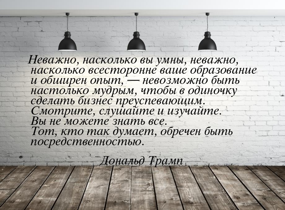 Неважно, насколько вы умны, неважно, насколько всесторонне ваше образование и обширен опыт