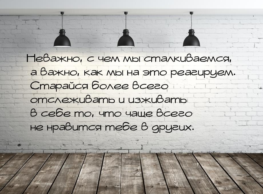 Неважно, с чем мы сталкиваемся, а важно, как мы на это реагируем. Старайся более всего отс