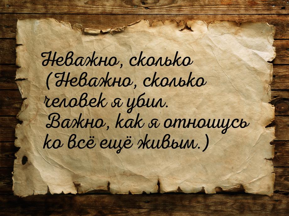 Неважно, сколько (Неважно, сколько человек я убил. Важно, как я отношусь ко всё ещё живым.