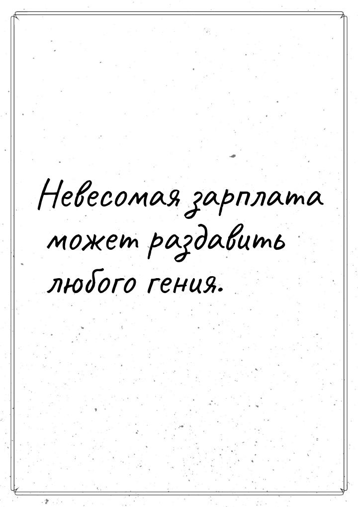 Невесомая зарплата может раздавить любого гения.