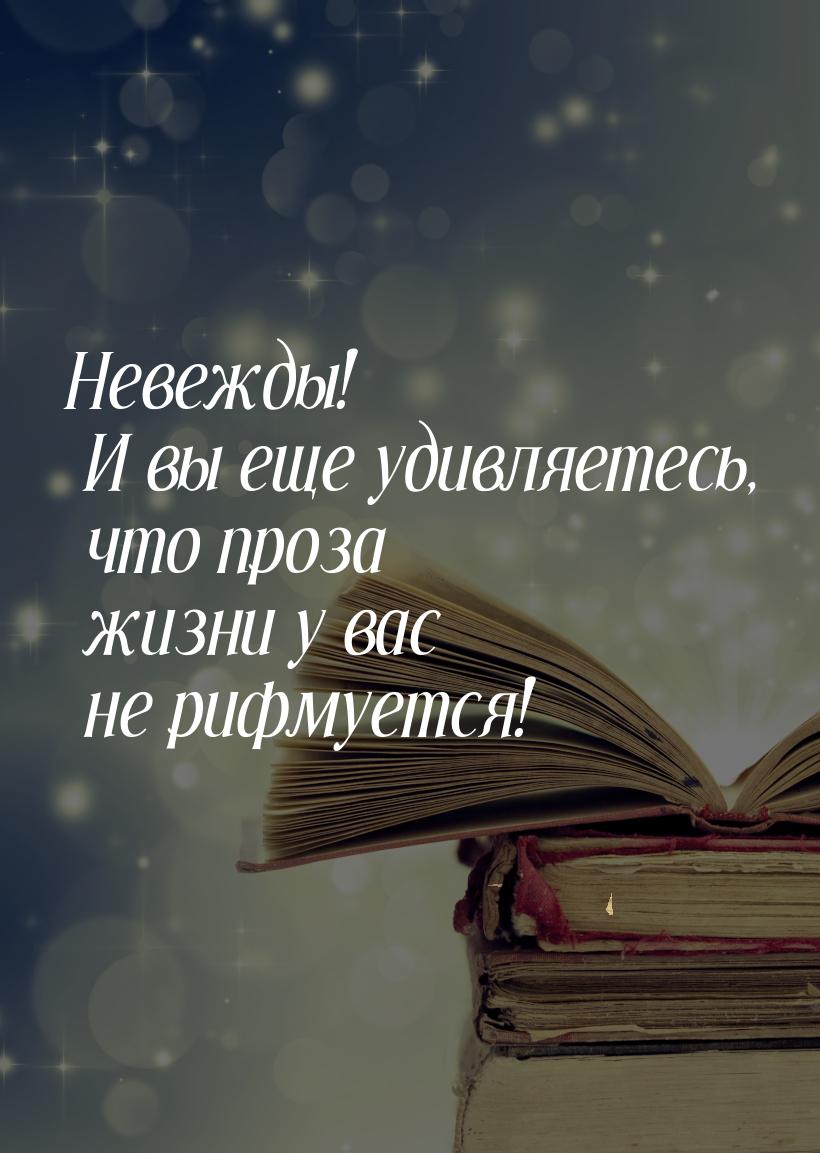 Невежды! И вы еще удивляетесь, что проза жизни у вас не рифмуется!