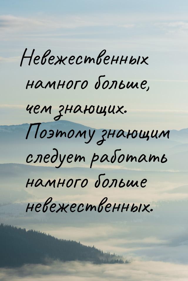 Невежественных намного больше, чем знающих. Поэтому знающим следует работать намного больш